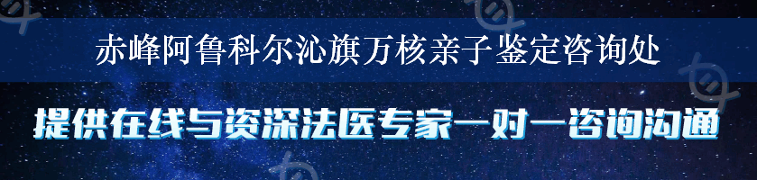 赤峰阿鲁科尔沁旗万核亲子鉴定咨询处